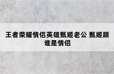 王者荣耀情侣英雄甄姬老公 甄姬跟谁是情侣